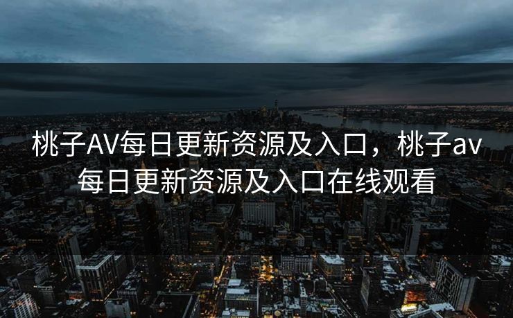 桃子AV每日更新资源及入口，桃子av每日更新资源及入口在线观看