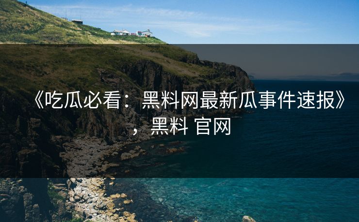 《吃瓜必看:黑料网最新瓜事件速报》,黑料 官网 《吃瓜必看:黑料网最新瓜事件速报》,黑料 官网