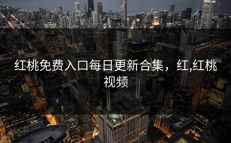 红桃免费入口每日更新合集，红,红桃视频