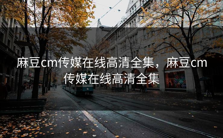 麻豆cm传媒在线高清全集,麻豆cm传媒在线高清全集 麻豆cm传媒在线高清全集,麻豆cm传媒在线高清全集