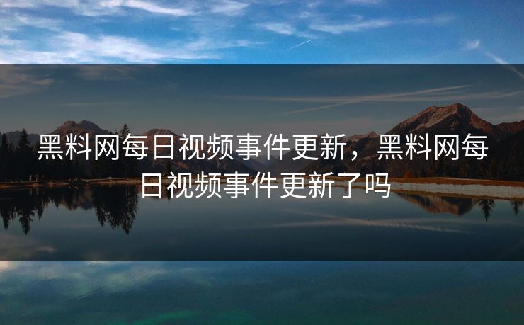 黑料网每日视频事件更新，黑料网每日视频事件更新了吗