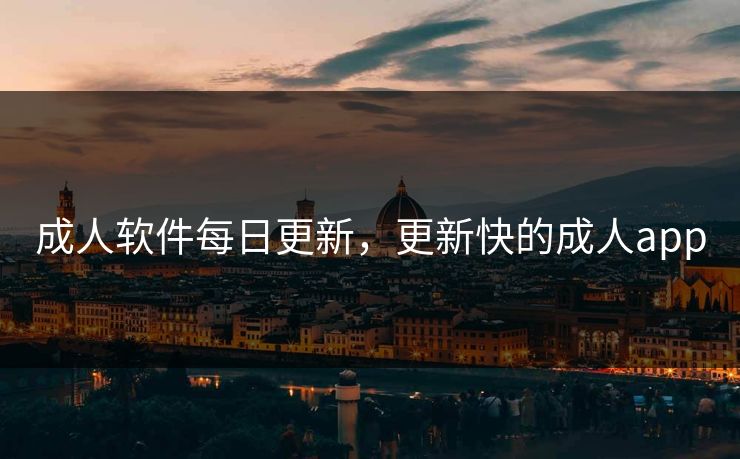 成人软件每日更新，更新快的成人app