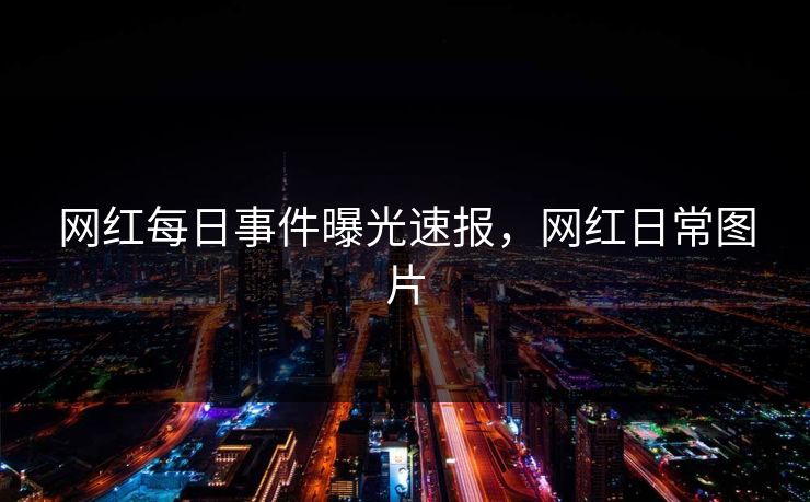 网红每日事件曝光速报，网红日常图片