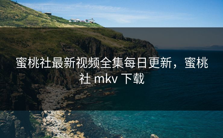 蜜桃社最新视频全集每日更新,蜜桃社 mkv 下载 蜜桃社最新视频全集每日更新,蜜桃社 mkv 下载