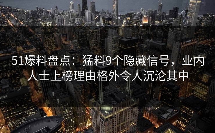 51爆料盘点：猛料9个隐藏信号，业内人士上榜理由格外令人沉沦其中