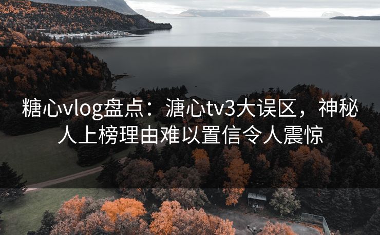 糖心vlog盘点：溏心tv3大误区，神秘人上榜理由难以置信令人震惊