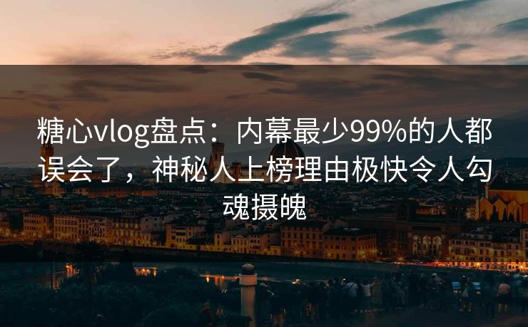 糖心vlog盘点：内幕最少99%的人都误会了，神秘人上榜理由极快令人勾魂摄魄