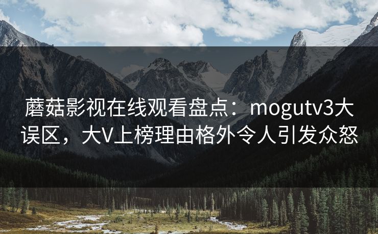 蘑菇影视在线观看盘点:mogutv3大误区,大V上榜理由格外令人引发众怒 蘑菇影视在线观看盘点:mogutv3大误区,大V上榜理由格外令人引发众怒