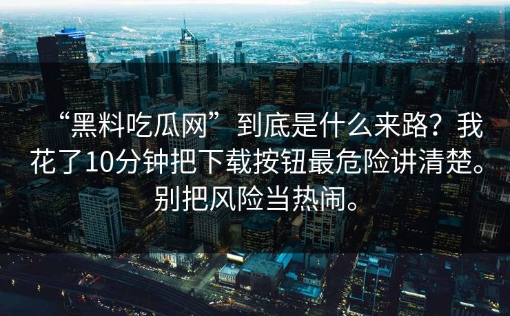 “黑料吃瓜网”到底是什么来路？我花了10分钟把下载按钮最危险讲清楚。别把风险当热闹。