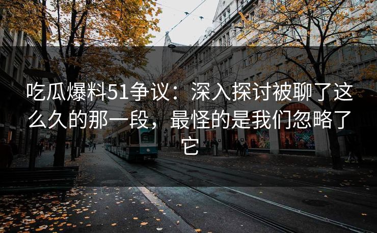 吃瓜爆料51争议:深入探讨被聊了这么久的那一段,最怪的是我们忽略了它 吃瓜爆料51争议:深入探讨被聊了这么久的那一段,最怪的是我们忽略了它