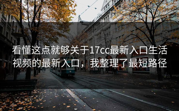 看懂这点就够关于17cc最新入口生活视频的最新入口，我整理了最短路径