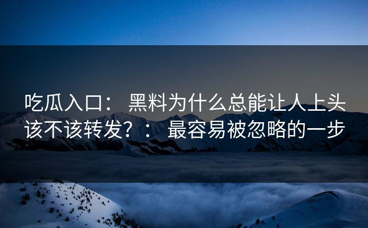 吃瓜入口： 黑料为什么总能让人上头该不该转发？： 最容易被忽略的一步