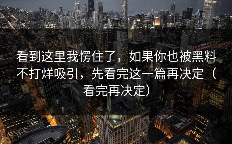 看到这里我愣住了,如果你也被黑料不打烊吸引,先看完这一篇再决定(看完再决定) 看到这里我愣住了,如果你也被黑料不打烊吸引,先看完这一篇再决定(看完再决定)