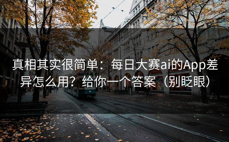 真相其实很简单:每日大赛ai的App差异怎么用?给你一个答案(别眨眼) 真相其实很简单:每日大赛ai的App差异怎么用?给你一个答案(别眨眼)