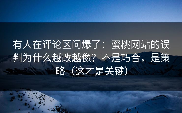 有人在评论区问爆了：蜜桃网站的误判为什么越改越像？不是巧合，是策略（这才是关键）