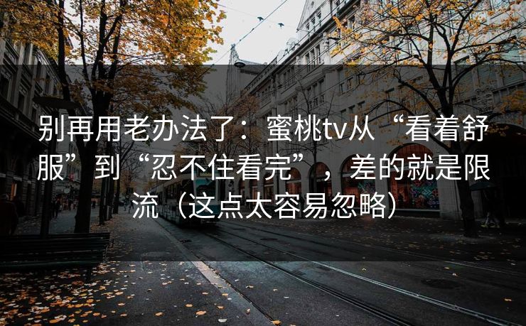 别再用老办法了：蜜桃tv从“看着舒服”到“忍不住看完”，差的就是限流（这点太容易忽略）