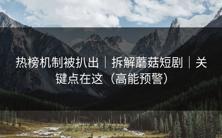 热榜机制被扒出|拆解蘑菇短剧|关键点在这(高能预警) 热榜机制被扒出|拆解蘑菇短剧|关键点在这(高能预警)