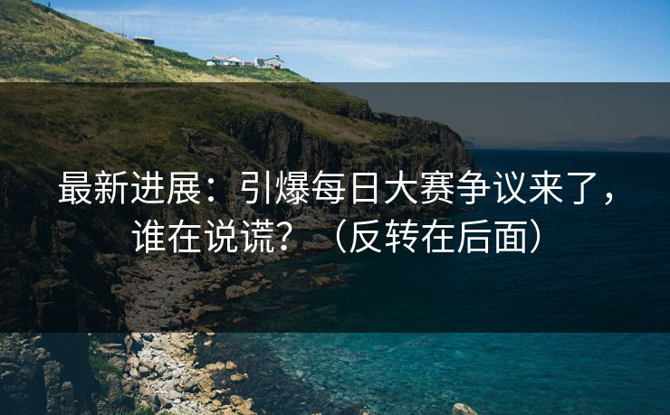 最新进展:引爆每日大赛争议来了,谁在说谎?(反转在后面) 最新进展:引爆每日大赛争议来了,谁在说谎?(反转在后面)
