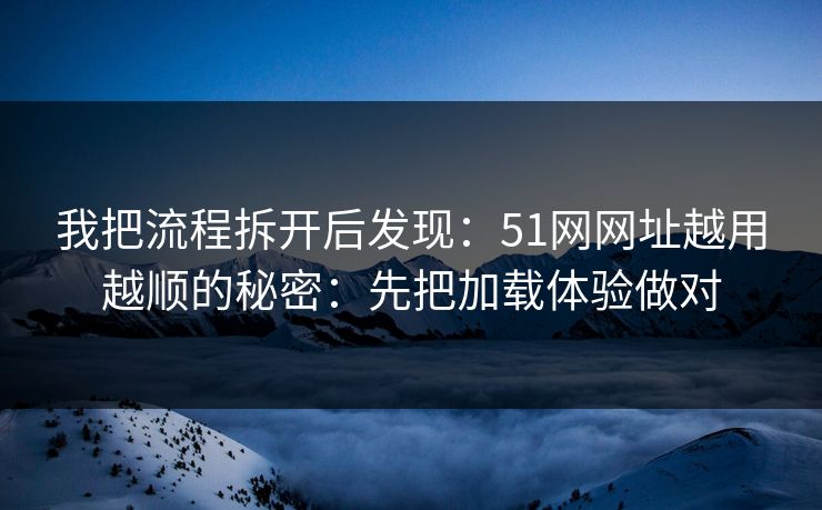 我把流程拆开后发现：51网网址越用越顺的秘密：先把加载体验做对