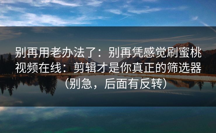别再用老办法了:别再凭感觉刷蜜桃视频在线:剪辑才是你真正的筛选器(别急,后面有反转) 别再用老办法了:别再凭感觉刷蜜桃视频在线:剪辑才是你真正的筛选器(别急,后面有反转)