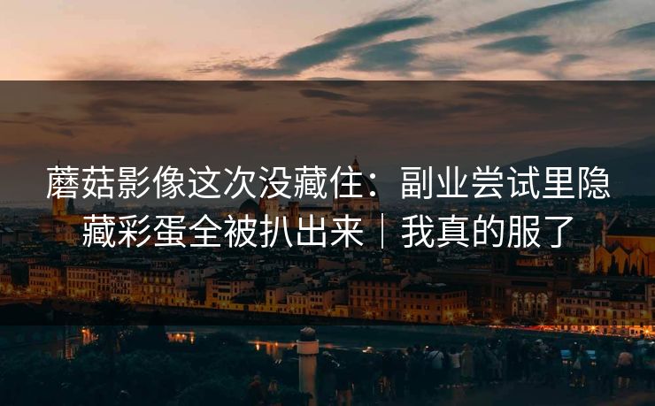 蘑菇影像这次没藏住：副业尝试里隐藏彩蛋全被扒出来｜我真的服了