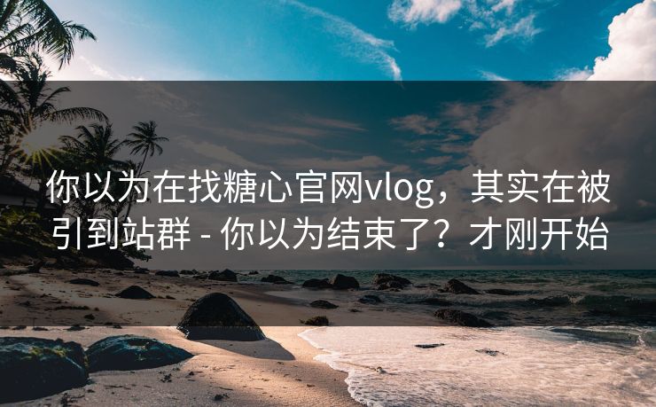 你以为在找糖心官网vlog，其实在被引到站群 - 你以为结束了？才刚开始
