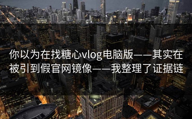 你以为在找糖心vlog电脑版——其实在被引到假官网镜像——我整理了证据链