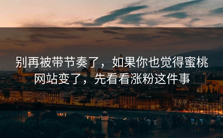 别再被带节奏了，如果你也觉得蜜桃网站变了，先看看涨粉这件事