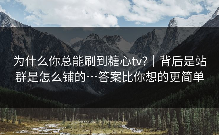 为什么你总能刷到糖心tv?｜背后是站群是怎么铺的…答案比你想的更简单