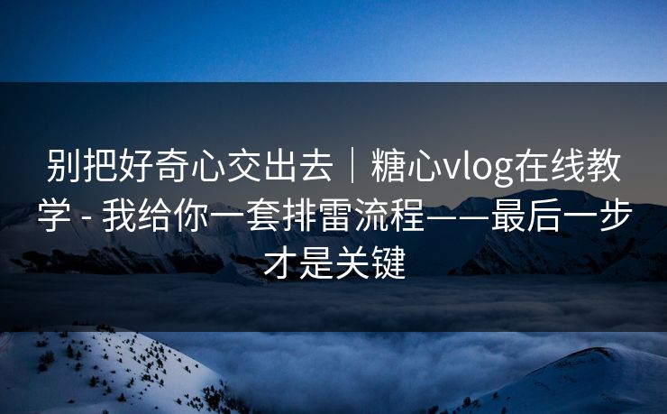 别把好奇心交出去|糖心vlog在线教学 - 我给你一套排雷流程——最后一步才是关键 别把好奇心交出去|糖心vlog在线教学 - 我给你一套排雷流程——最后一步才是关键