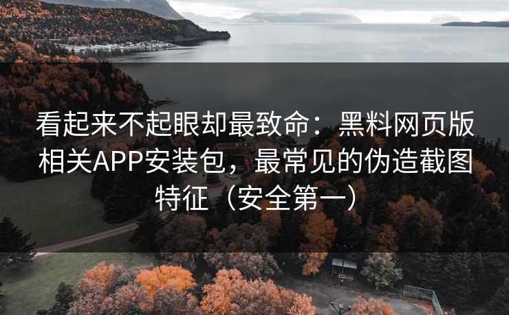看起来不起眼却最致命:黑料网页版相关APP安装包,最常见的伪造截图特征(安全第一) 看起来不起眼却最致命:黑料网页版相关APP安装包,最常见的伪造截图特征(安全第一)